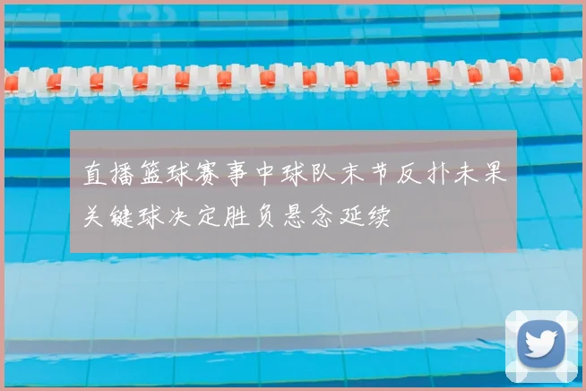 直播篮球赛事中球队末节反扑未果关键球决定胜负悬念延续