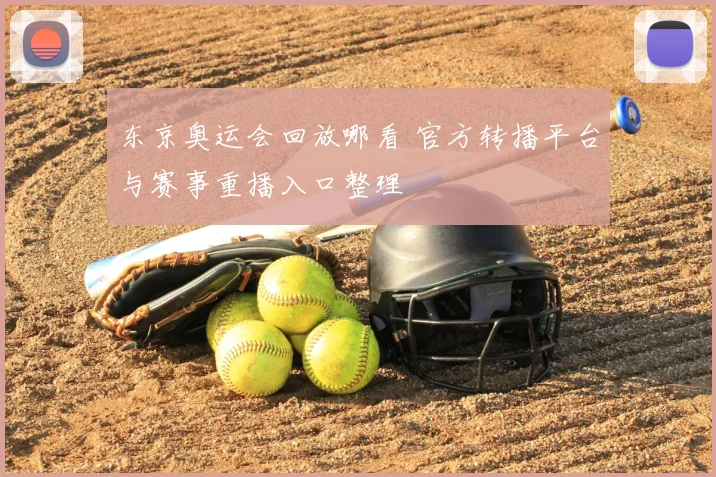 东京奥运会回放哪看 官方转播平台与赛事重播入口整理