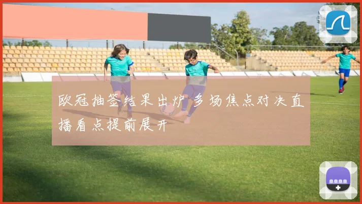 欧冠抽签结果出炉 多场焦点对决直播看点提前展开