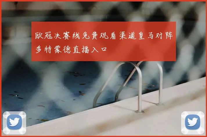 欧冠决赛线免费观看渠道皇马对阵多特蒙德直播入口