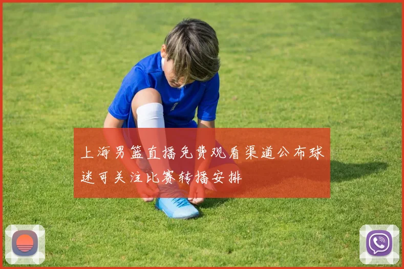 上海男篮直播免费观看渠道公布球迷可关注比赛转播安排