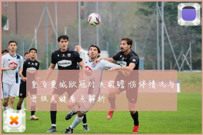 皇马曼城欧冠对决前瞻 伤停情况与晋级关键看点解析