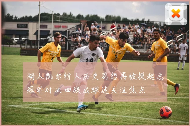 湖人凯尔特人历史恩怨再被提起总冠军对决回顾成球迷关注焦点