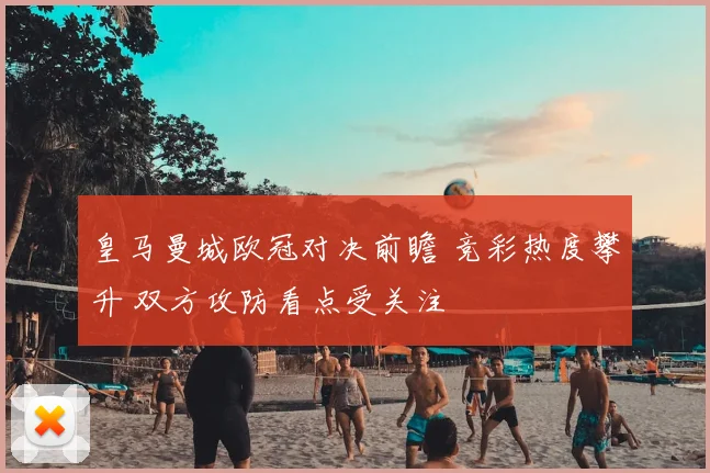 皇马曼城欧冠对决前瞻 竞彩热度攀升 双方攻防看点受关注