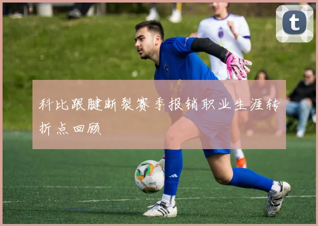 科比跟腱断裂赛季报销职业生涯转折点回顾