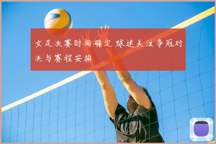 女足决赛时间确定 球迷关注争冠对决与赛程安排
