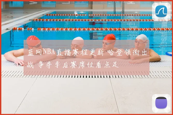 蓝网NBA直播赛程更新 哈登领衔出战 争夺季后赛席位看点足