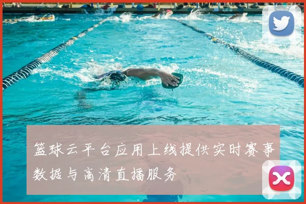 篮球云平台应用上线提供实时赛事数据与高清直播服务
