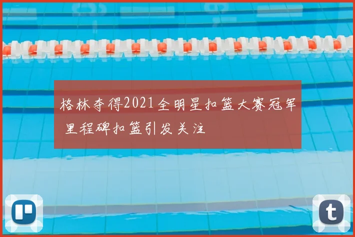 格林夺得2021全明星扣篮大赛冠军 里程碑扣篮引发关注