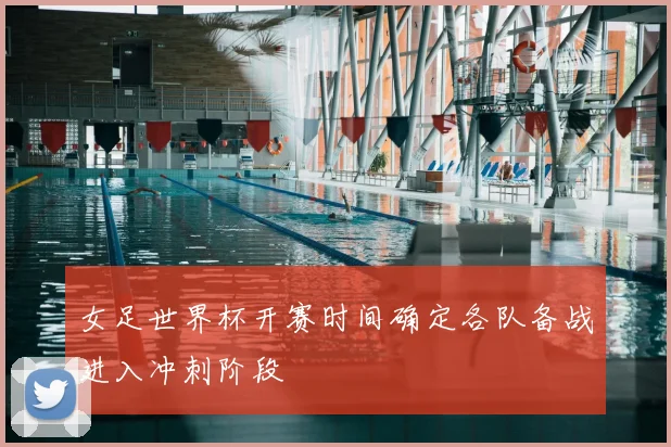 女足世界杯开赛时间确定各队备战进入冲刺阶段