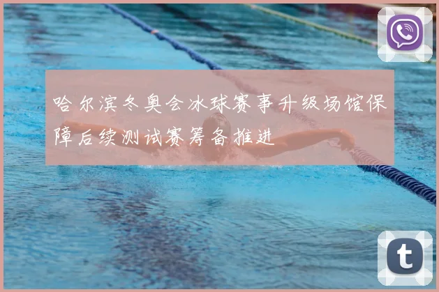 哈尔滨冬奥会冰球赛事升级场馆保障后续测试赛筹备推进