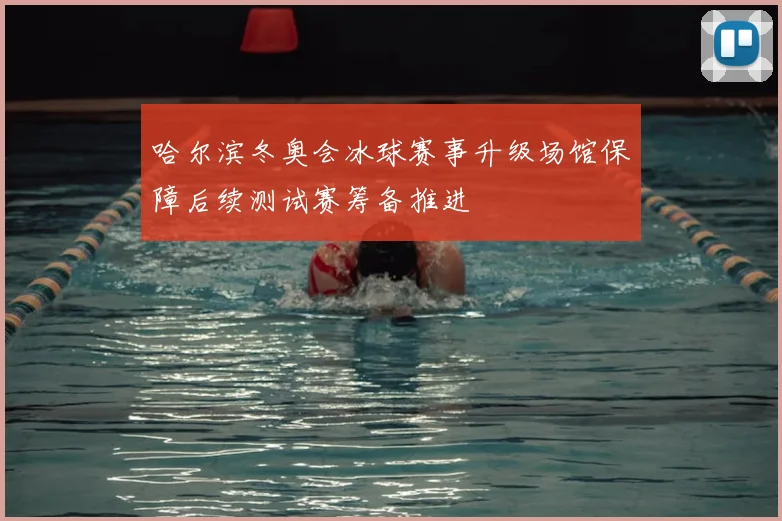 哈尔滨冬奥会冰球赛事升级场馆保障后续测试赛筹备推进