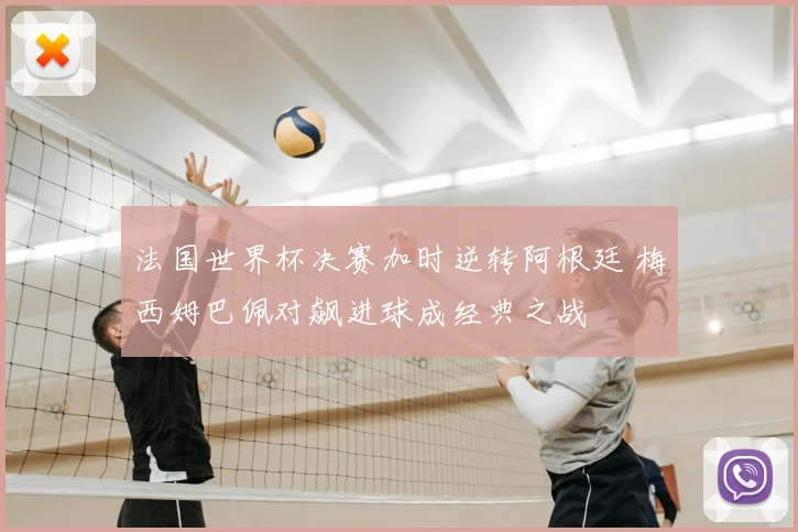 法国世界杯决赛加时逆转阿根廷 梅西姆巴佩对飙进球成经典之战