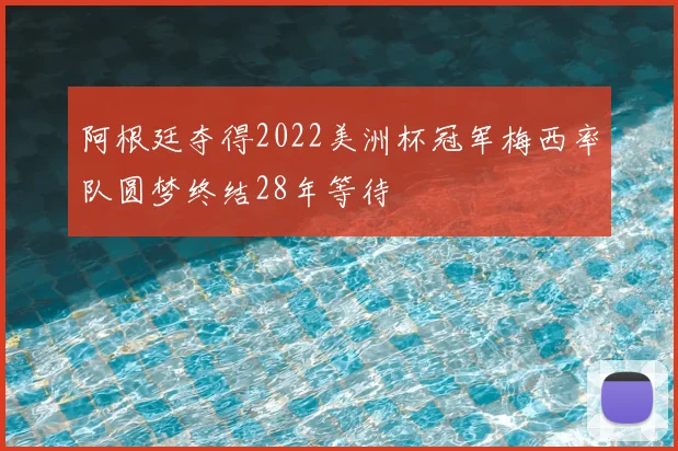 阿根廷夺得2022美洲杯冠军梅西率队圆梦终结28年等待