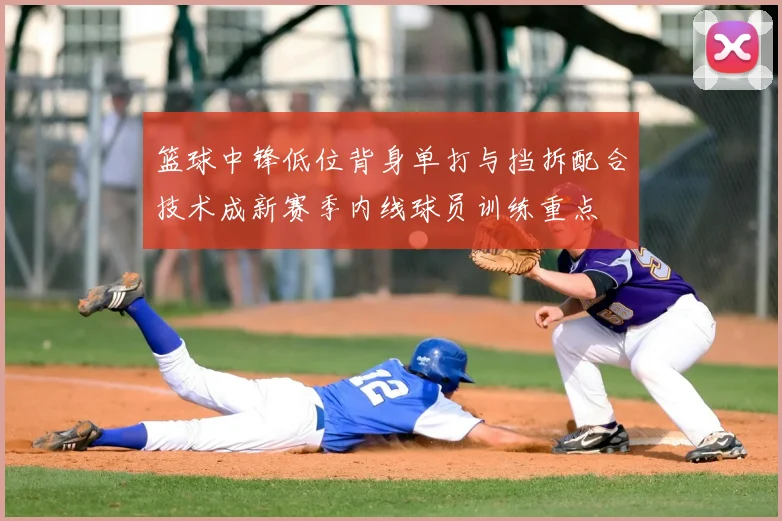 篮球中锋低位背身单打与挡拆配合技术成新赛季内线球员训练重点