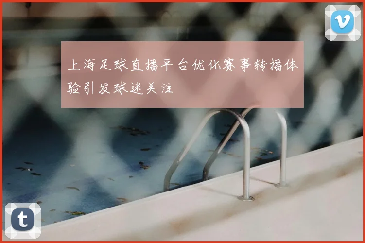 上海足球直播平台优化赛事转播体验引发球迷关注