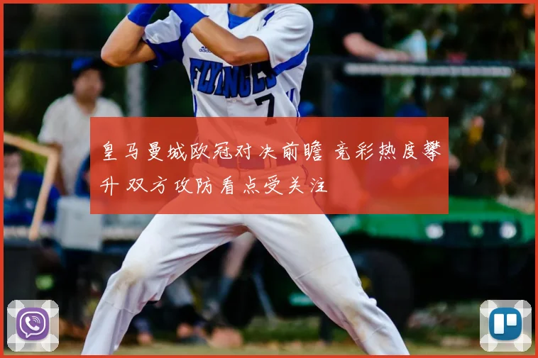 皇马曼城欧冠对决前瞻 竞彩热度攀升 双方攻防看点受关注