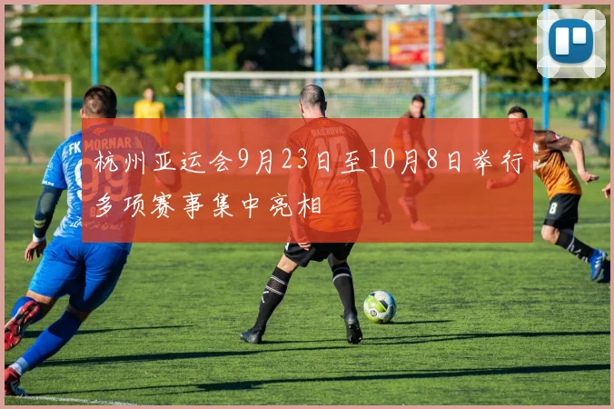 杭州亚运会9月23日至10月8日举行多项赛事集中亮相