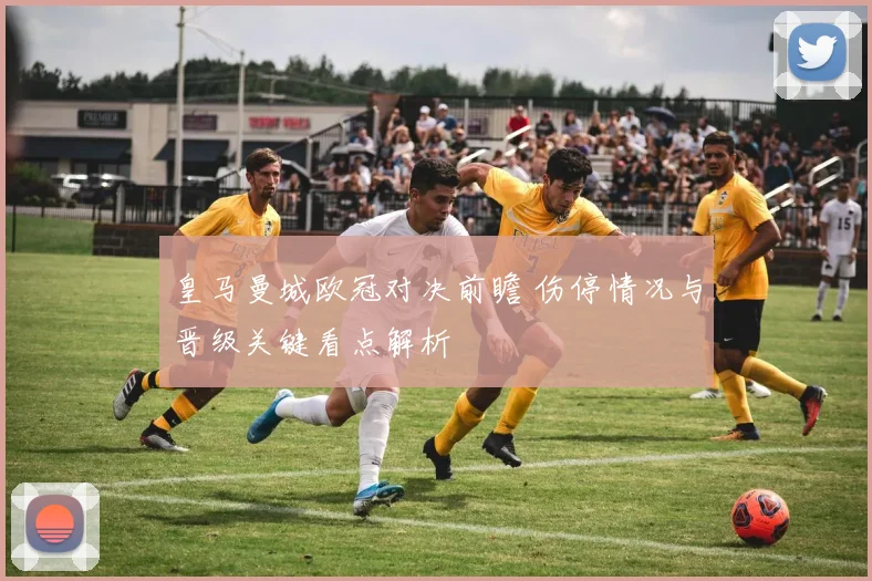 皇马曼城欧冠对决前瞻 伤停情况与晋级关键看点解析