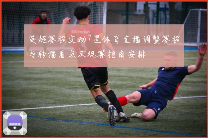 英超赛程变动7星体育直播调整赛程与转播看点及观赛指南安排