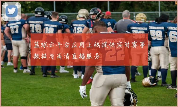 篮球云平台应用上线提供实时赛事数据与高清直播服务
