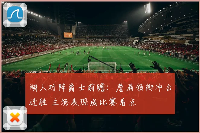 湖人对阵爵士前瞻：詹眉领衔冲击连胜 主场表现成比赛看点