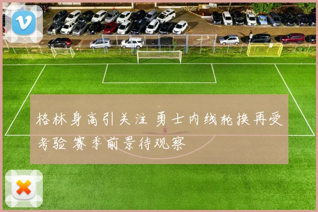 格林身高引关注 勇士内线轮换再受考验 赛季前景待观察