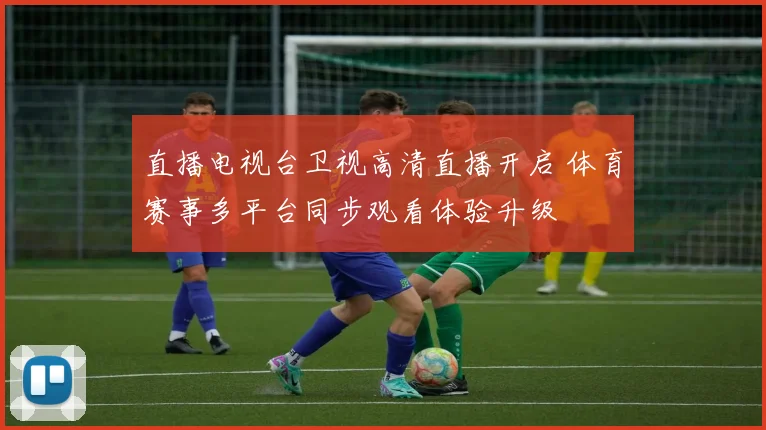 直播电视台卫视高清直播开启 体育赛事多平台同步观看体验升级