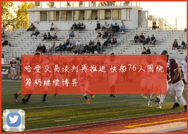 哈登交易谈判再推进 快船76人围绕筹码继续博弈