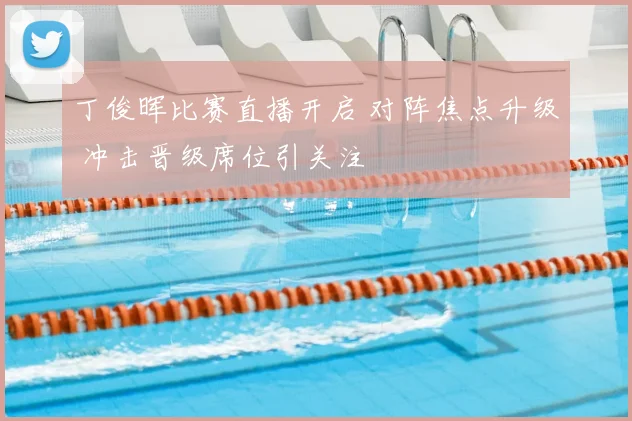 丁俊晖比赛直播开启 对阵焦点升级 冲击晋级席位引关注