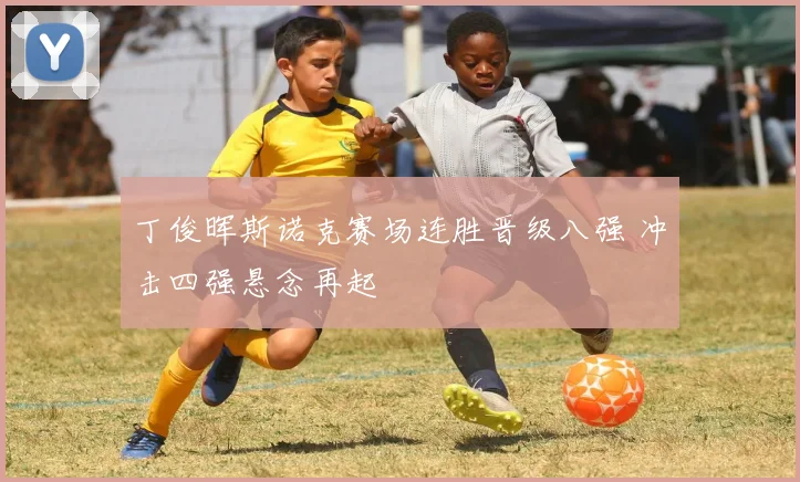 丁俊晖斯诺克赛场连胜晋级八强 冲击四强悬念再起