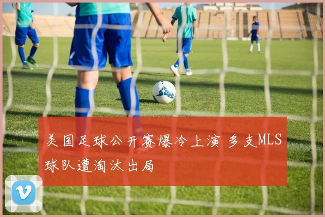 美国足球公开赛爆冷上演 多支MLS球队遭淘汰出局