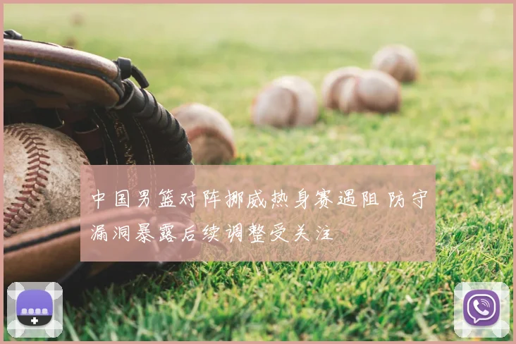 中国男篮对阵挪威热身赛遇阻 防守漏洞暴露后续调整受关注