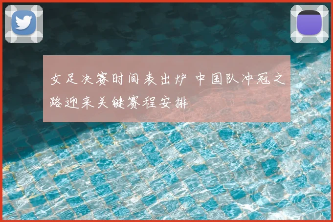 女足决赛时间表出炉 中国队冲冠之路迎来关键赛程安排