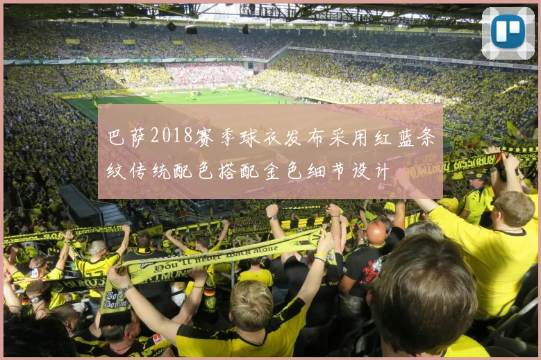 巴萨2018赛季球衣发布采用红蓝条纹传统配色搭配金色细节设计