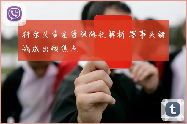科尔戈黄金晋级路径解析 赛事关键战成出线焦点