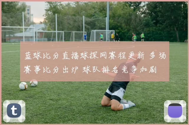 蓝球比分直播球探网赛程更新 多场赛事比分出炉 球队排名竞争加剧