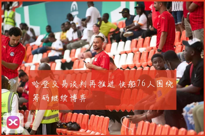 哈登交易谈判再推进 快船76人围绕筹码继续博弈