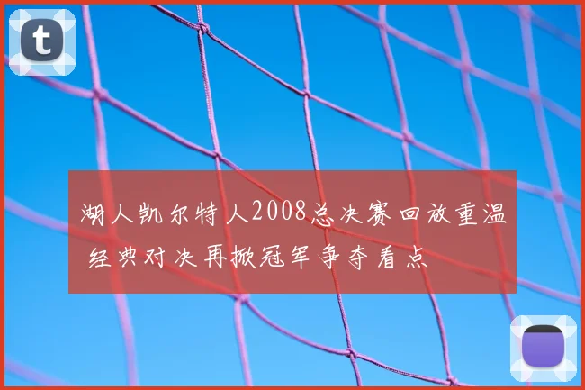 湖人凯尔特人2008总决赛回放重温 经典对决再掀冠军争夺看点