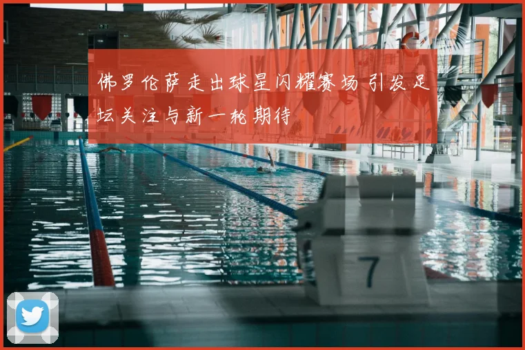 佛罗伦萨走出球星闪耀赛场 引发足坛关注与新一轮期待