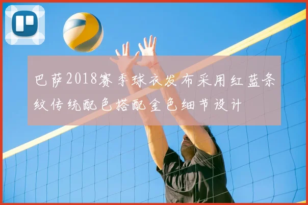 巴萨2018赛季球衣发布采用红蓝条纹传统配色搭配金色细节设计