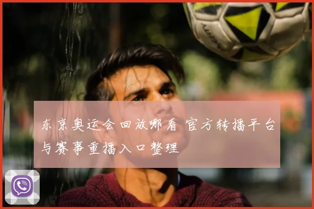 东京奥运会回放哪看 官方转播平台与赛事重播入口整理