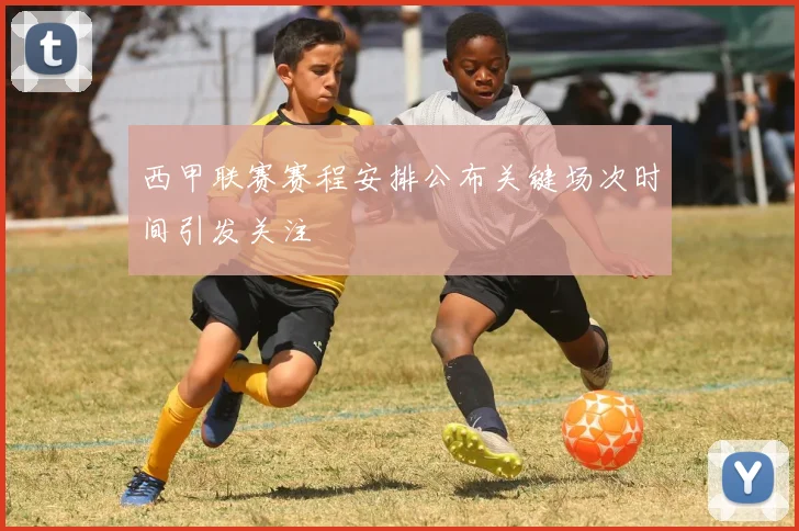 西甲联赛赛程安排公布关键场次时间引发关注