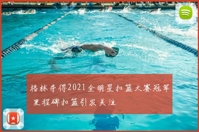 格林夺得2021全明星扣篮大赛冠军 里程碑扣篮引发关注