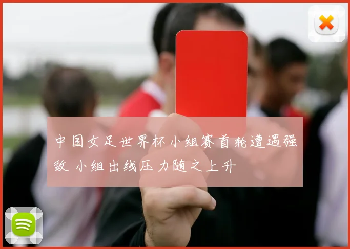 中国女足世界杯小组赛首轮遭遇强敌 小组出线压力随之上升