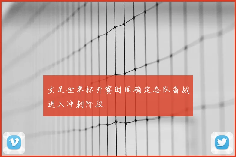 女足世界杯开赛时间确定各队备战进入冲刺阶段