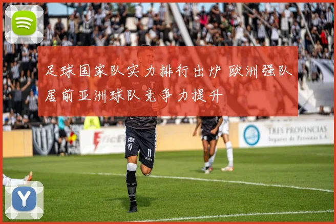 足球国家队实力排行出炉 欧洲强队居前亚洲球队竞争力提升