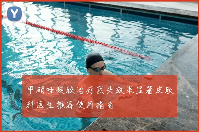 甲硝唑凝胶治疗黑头效果显著皮肤科医生推荐使用指南