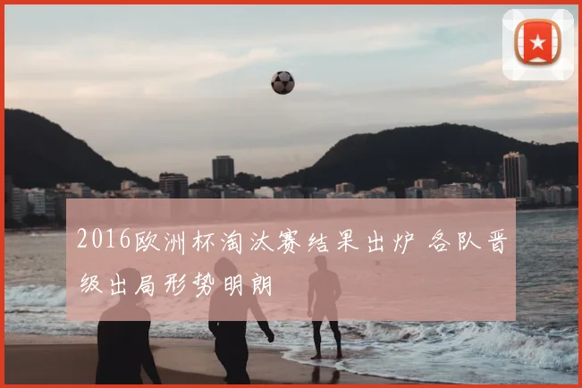 2016欧洲杯淘汰赛结果出炉 各队晋级出局形势明朗