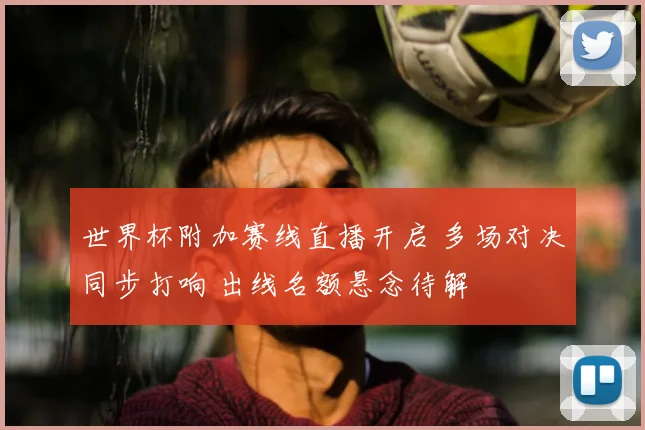 世界杯附加赛线直播开启 多场对决同步打响 出线名额悬念待解